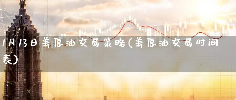 1月13日美原油交易策略(美原油交易时间表)_国际期货_第1张_青花期货直播间 1月13日美原油交易策略(美原油交易时间表)_https://qh.ynbygsw.com_国际期货_第1张