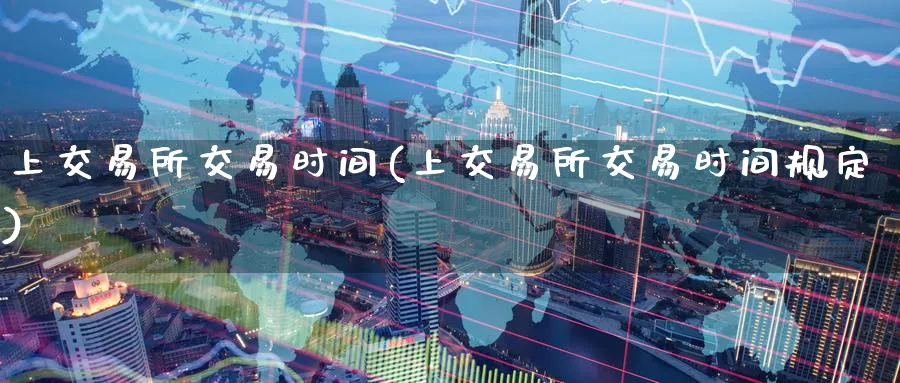 上交易所交易时间(上交易所交易时间规定)_国际期货_第1张_青花期货直播间 上交易所交易时间(上交易所交易时间规定)_https://qh.ynbygsw.com_国际期货_第1张