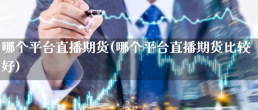 哪个平台直播期货(哪个平台直播期货比较好)_期货直播_第1张_青花期货直播间 哪个平台直播期货(哪个平台直播期货比较好)_https://qh.ynbygsw.com_期货直播_第1张