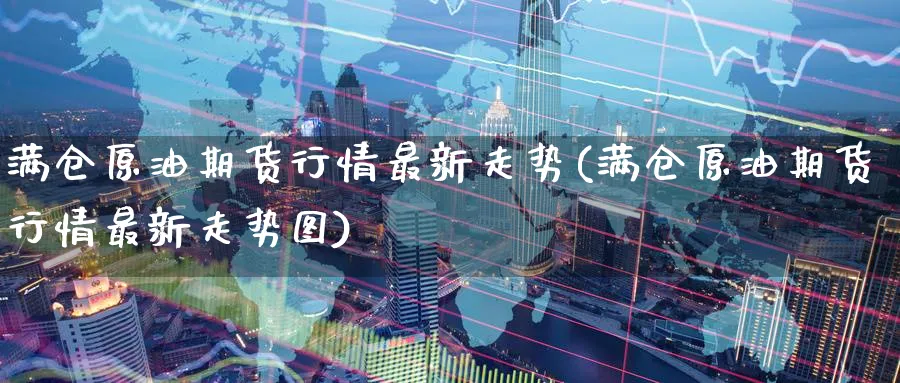 满仓原油期货行情最新走势(满仓原油期货行情最新走势图)_期货交易_第1张_青花期货直播间 满仓原油期货行情最新走势(满仓原油期货行情最新走势图)_https://qh.ynbygsw.com_期货交易_第1张