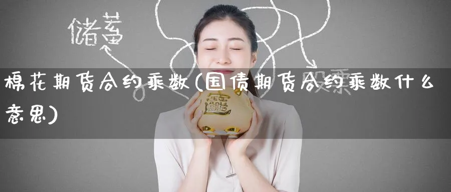 棉花期货合约乘数(国债期货合约乘数什么意思)_财金百科_第1张_青花期货直播间 棉花期货合约乘数(国债期货合约乘数什么意思)_https://qh.ynbygsw.com_财金百科_第1张