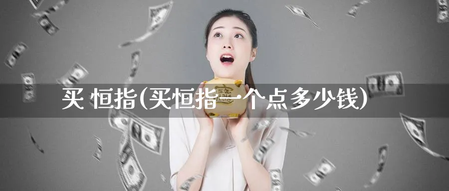 买 恒指(买恒指一个点多少钱)_财金百科_第1张_青花期货直播间 买 恒指(买恒指一个点多少钱)_https://qh.ynbygsw.com_财金百科_第1张