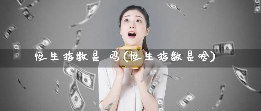 恒生指数是 吗(恒生指数是啥)_财金百科_第1张_青花期货直播间 恒生指数是 吗(恒生指数是啥)_https://qh.ynbygsw.com_财金百科_第1张
