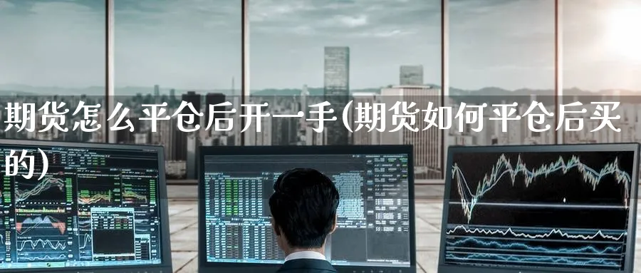 期货怎么平仓后开一手(期货如何平仓后买的)_期货喊单_第1张_青花期货直播间 期货怎么平仓后开一手(期货如何平仓后买的)_https://qh.ynbygsw.com_期货喊单_第1张