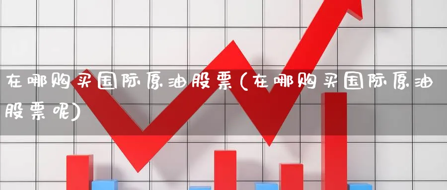 在哪购买国际原油股票(在哪购买国际原油股票呢)_国际期货_第1张_青花期货直播间 在哪购买国际原油股票(在哪购买国际原油股票呢)_https://qh.ynbygsw.com_国际期货_第1张