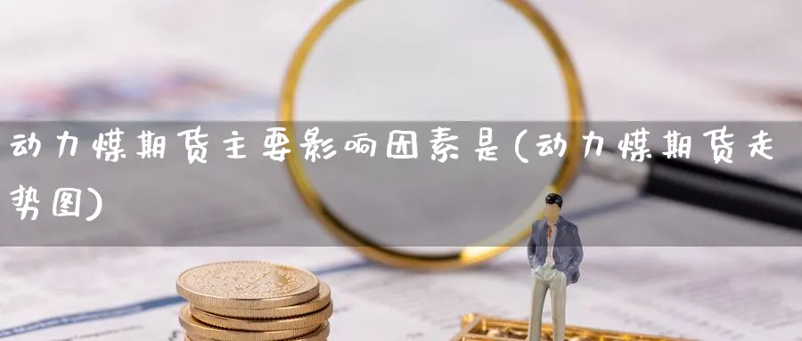 动力煤期货主要影响因素是(动力煤期货走势图)_期货直播_第1张_青花期货直播间 动力煤期货主要影响因素是(动力煤期货走势图)_https://qh.ynbygsw.com_期货直播_第1张