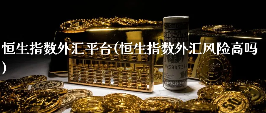 恒生指数外汇平台(恒生指数外汇风险高吗)_财金百科_第1张_青花期货直播间 恒生指数外汇平台(恒生指数外汇风险高吗)_https://qh.ynbygsw.com_财金百科_第1张