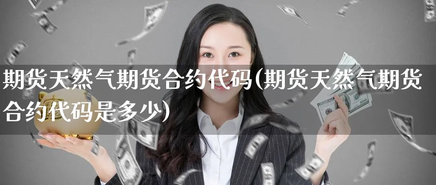 期货天然气期货合约代码(期货天然气期货合约代码是多少)_财金百科_第1张_青花期货直播间 期货天然气期货合约代码(期货天然气期货合约代码是多少)_https://qh.ynbygsw.com_财金百科_第1张
