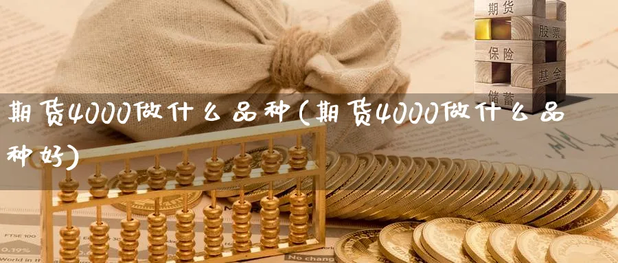 期货4000做什么品种(期货4000做什么品种好)_期货喊单_第1张_青花期货直播间 期货4000做什么品种(期货4000做什么品种好)_https://qh.ynbygsw.com_期货喊单_第1张