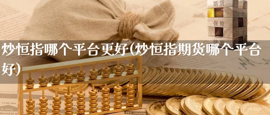 炒恒指哪个平台更好(炒恒指期货哪个平台好)_期货交易_第1张_青花期货直播间 炒恒指哪个平台更好(炒恒指期货哪个平台好)_https://qh.ynbygsw.com_期货交易_第1张