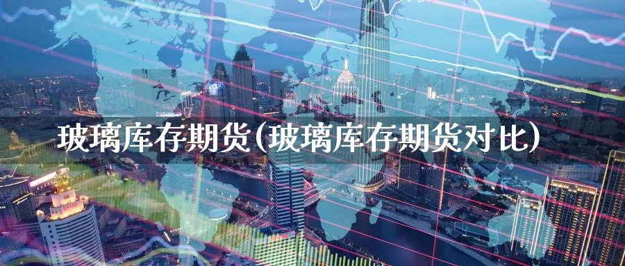 玻璃库存期货(玻璃库存期货对比)_期货交易_第1张_青花期货直播间 玻璃库存期货(玻璃库存期货对比)_https://qh.ynbygsw.com_期货交易_第1张