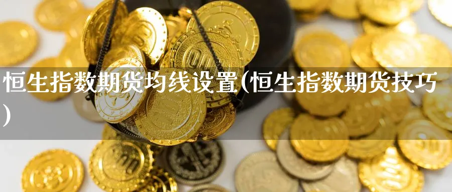 恒生指数期货均线设置(恒生指数期货技巧)_期货喊单_第1张_青花期货直播间 恒生指数期货均线设置(恒生指数期货技巧)_https://qh.ynbygsw.com_期货喊单_第1张