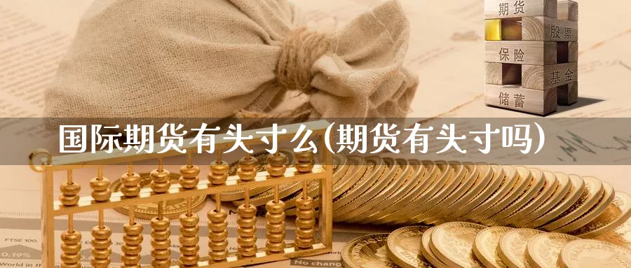国际期货有头寸么(期货有头寸吗)_财金百科_第1张_青花期货直播间 国际期货有头寸么(期货有头寸吗)_https://qh.ynbygsw.com_财金百科_第1张