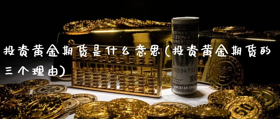 投资黄金期货是什么意思(投资黄金期货的三个理由)_https://qh.ynbygsw.com_国际期货_第1张