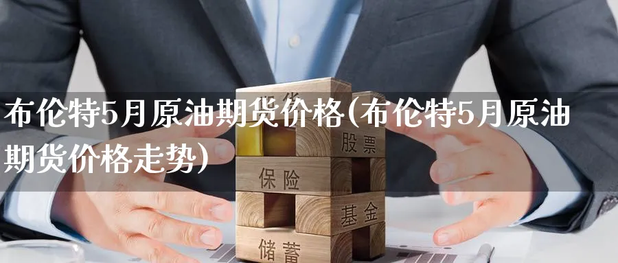 布伦特5月原油期货价格(布伦特5月原油期货价格走势)_财金知识_第1张_青花期货直播间 布伦特5月原油期货价格(布伦特5月原油期货价格走势)_https://qh.ynbygsw.com_财金知识_第1张