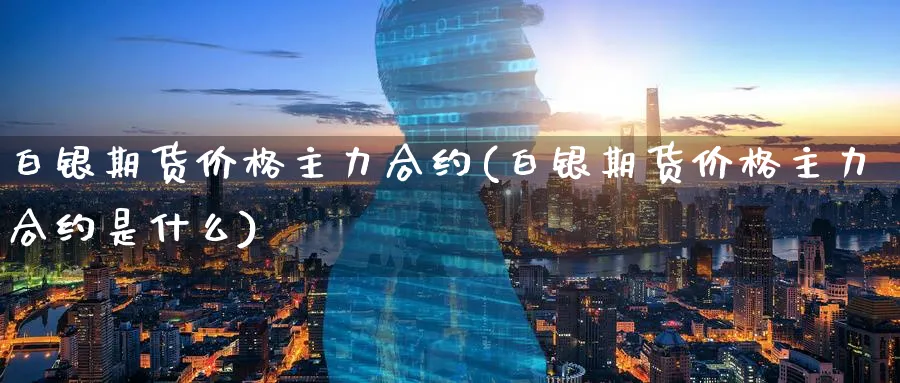 白银期货价格主力合约(白银期货价格主力合约是什么)_https://qh.ynbygsw.com_财金百科_第1张