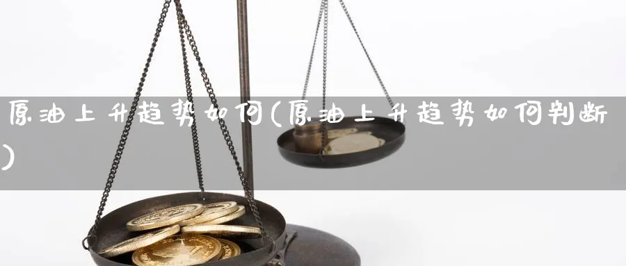 原油上升趋势如何(原油上升趋势如何判断)_期货喊单_第1张_青花期货直播间 原油上升趋势如何(原油上升趋势如何判断)_https://qh.ynbygsw.com_期货喊单_第1张