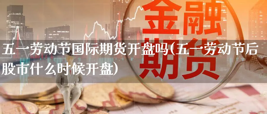 五一劳动节国际期货开盘吗(五一劳动节后股市什么时候开盘)_国际期货_第1张_青花期货直播间 五一劳动节国际期货开盘吗(五一劳动节后股市什么时候开盘)_https://qh.ynbygsw.com_国际期货_第1张
