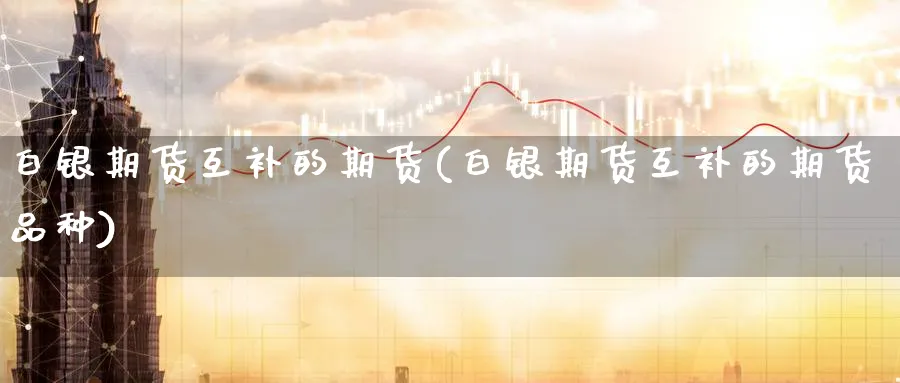白银期货互补的期货(白银期货互补的期货品种)_https://qh.ynbygsw.com_期货直播_第1张