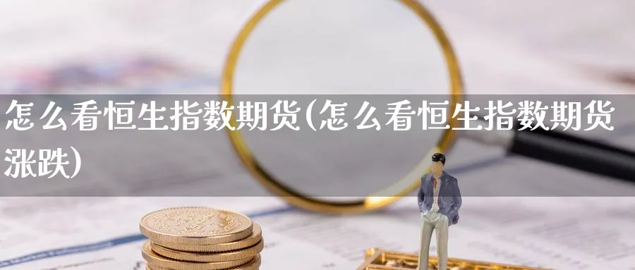 怎么看恒生指数期货(怎么看恒生指数期货涨跌)_国际期货_第1张_青花期货直播间 怎么看恒生指数期货(怎么看恒生指数期货涨跌)_https://qh.ynbygsw.com_国际期货_第1张