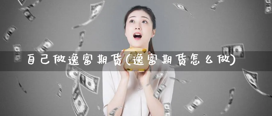 自己做逸富期货(逸富期货怎么做)_国际期货_第1张_青花期货直播间 自己做逸富期货(逸富期货怎么做)_https://qh.ynbygsw.com_国际期货_第1张