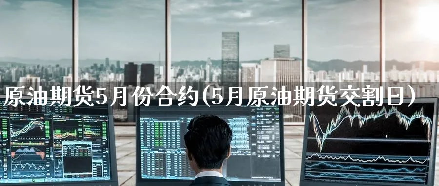原油期货5月份合约(5月原油期货交割日)_财金知识_第1张_青花期货直播间 原油期货5月份合约(5月原油期货交割日)_https://qh.ynbygsw.com_财金知识_第1张