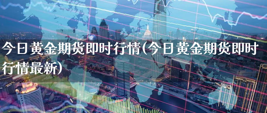 今日黄金期货即时行情(今日黄金期货即时行情最新)_国际期货_第1张_青花期货直播间 今日黄金期货即时行情(今日黄金期货即时行情最新)_https://qh.ynbygsw.com_国际期货_第1张