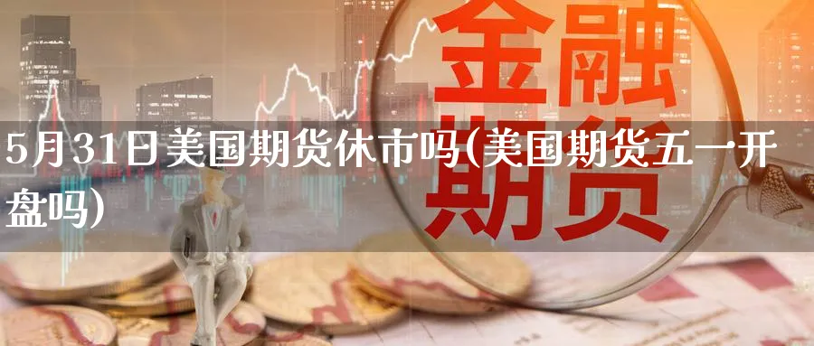 5月31日美国期货休市吗(美国期货五一开盘吗)_财金知识_第1张_青花期货直播间 5月31日美国期货休市吗(美国期货五一开盘吗)_https://qh.ynbygsw.com_财金知识_第1张