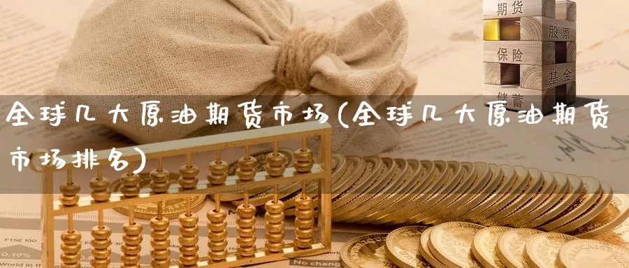 全球几大原油期货市场(全球几大原油期货市场排名)_财金百科_第1张_青花期货直播间 全球几大原油期货市场(全球几大原油期货市场排名)_https://qh.ynbygsw.com_财金百科_第1张