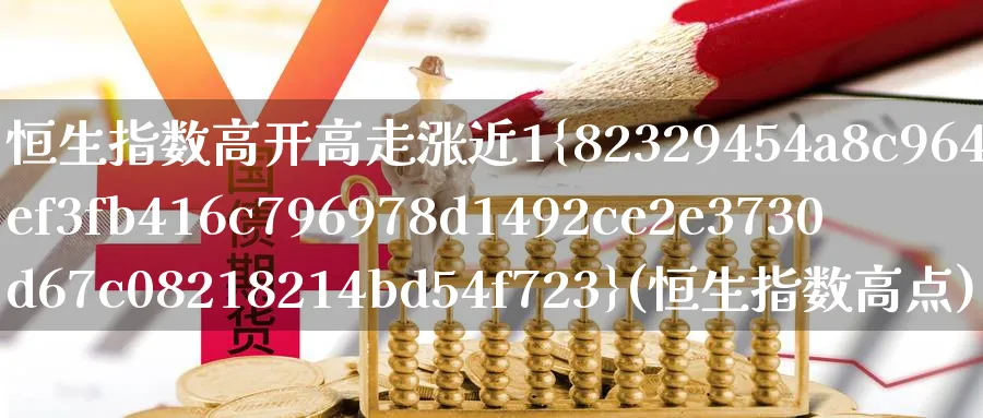 恒生指数高开高走涨近1%(恒生指数高点)_期货直播_第1张_青花期货直播间 恒生指数高开高走涨近1%(恒生指数高点)_https://qh.ynbygsw.com_期货直播_第1张