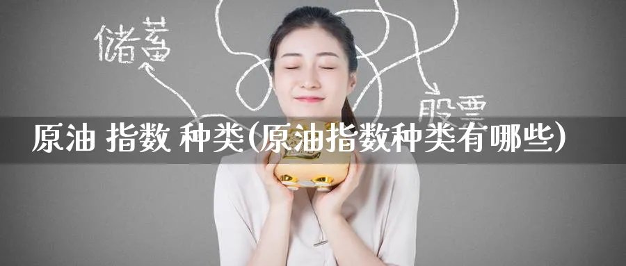 原油 指数 种类(原油指数种类有哪些)_期货直播_第1张_青花期货直播间 原油 指数 种类(原油指数种类有哪些)_https://qh.ynbygsw.com_期货直播_第1张