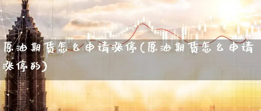 原油期货怎么申请涨停(原油期货怎么申请涨停的)_财金知识_第1张_青花期货直播间 原油期货怎么申请涨停(原油期货怎么申请涨停的)_https://qh.ynbygsw.com_财金知识_第1张