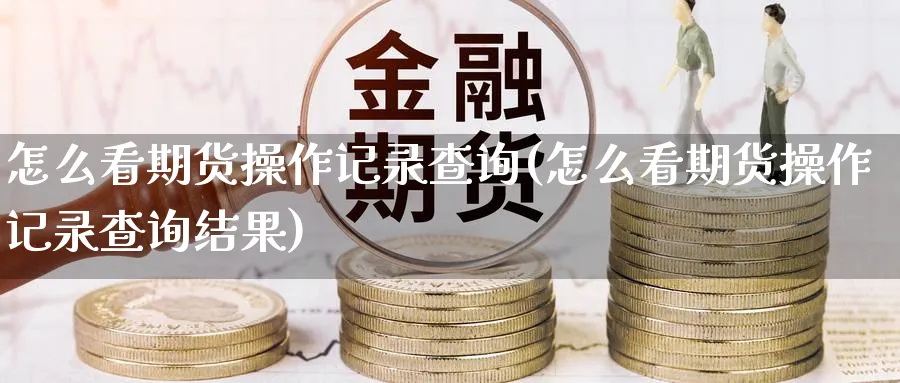 怎么看期货操作记录查询(怎么看期货操作记录查询结果)_期货交易_第1张_青花期货直播间 怎么看期货操作记录查询(怎么看期货操作记录查询结果)_https://qh.ynbygsw.com_期货交易_第1张