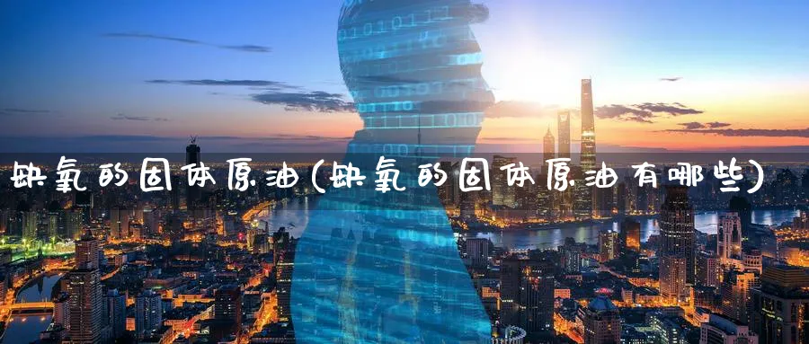 缺氧的固体原油(缺氧的固体原油有哪些)_期货喊单_第1张_青花期货直播间 缺氧的固体原油(缺氧的固体原油有哪些)_https://qh.ynbygsw.com_期货喊单_第1张