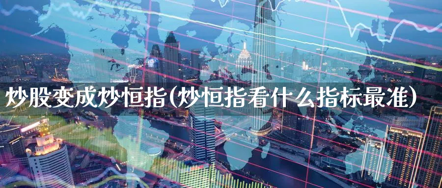 炒股变成炒恒指(炒恒指看什么指标最准)_财金知识_第1张_青花期货直播间 炒股变成炒恒指(炒恒指看什么指标最准)_https://qh.ynbygsw.com_财金知识_第1张