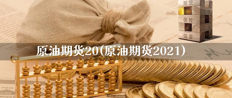 原油期货20(原油期货2021)_国际期货_第1张_青花期货直播间 原油期货20(原油期货2021)_https://qh.ynbygsw.com_国际期货_第1张
