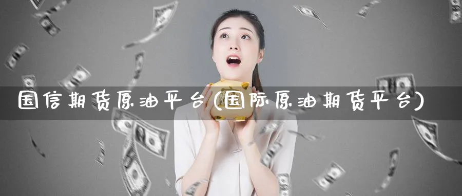 国信期货原油平台(国际原油期货平台)_期货喊单_第1张_青花期货直播间 国信期货原油平台(国际原油期货平台)_https://qh.ynbygsw.com_期货喊单_第1张
