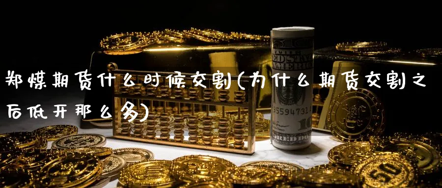 郑煤期货什么时候交割(为什么期货交割之后低开那么多)_财金百科_第1张_青花期货直播间 郑煤期货什么时候交割(为什么期货交割之后低开那么多)_https://qh.ynbygsw.com_财金百科_第1张