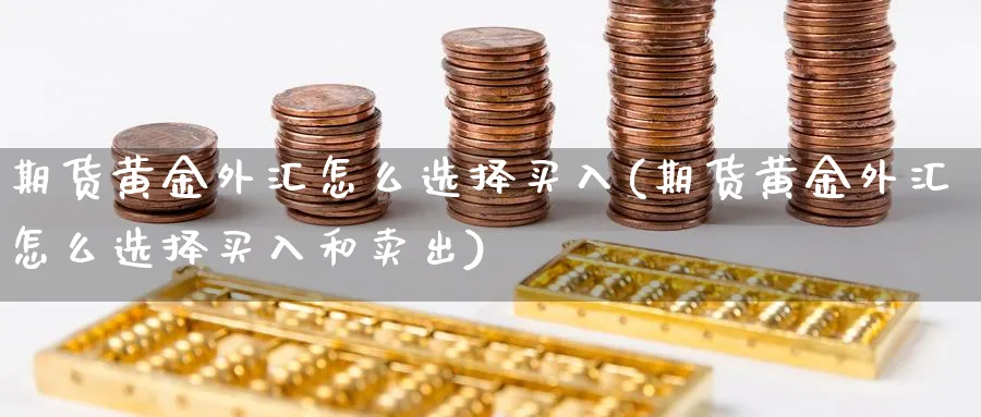 期货黄金外汇怎么选择买入(期货黄金外汇怎么选择买入和卖出)_财金知识_第1张_青花期货直播间 期货黄金外汇怎么选择买入(期货黄金外汇怎么选择买入和卖出)_https://qh.ynbygsw.com_财金知识_第1张
