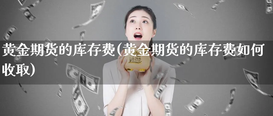 黄金期货的库存费(黄金期货的库存费如何收取)_期货喊单_第1张_青花期货直播间 黄金期货的库存费(黄金期货的库存费如何收取)_https://qh.ynbygsw.com_期货喊单_第1张