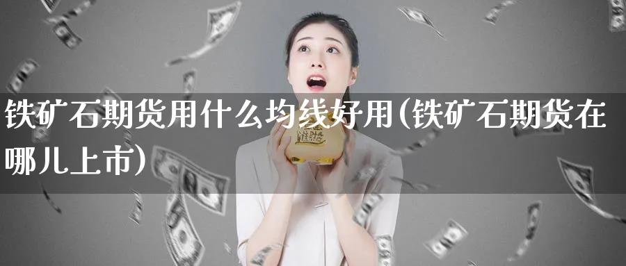 铁矿石期货用什么均线好用(铁矿石期货在哪儿上市)_国际期货_第1张_青花期货直播间 铁矿石期货用什么均线好用(铁矿石期货在哪儿上市)_https://qh.ynbygsw.com_国际期货_第1张