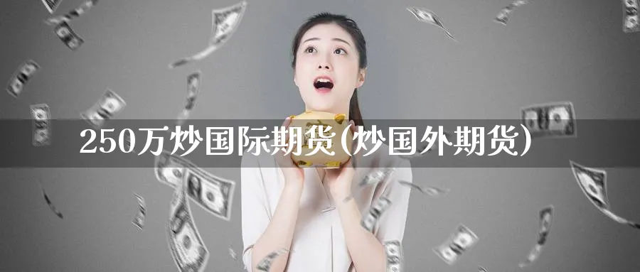 250万炒国际期货(炒国外期货)_财金百科_第1张_青花期货直播间 250万炒国际期货(炒国外期货)_https://qh.ynbygsw.com_财金百科_第1张