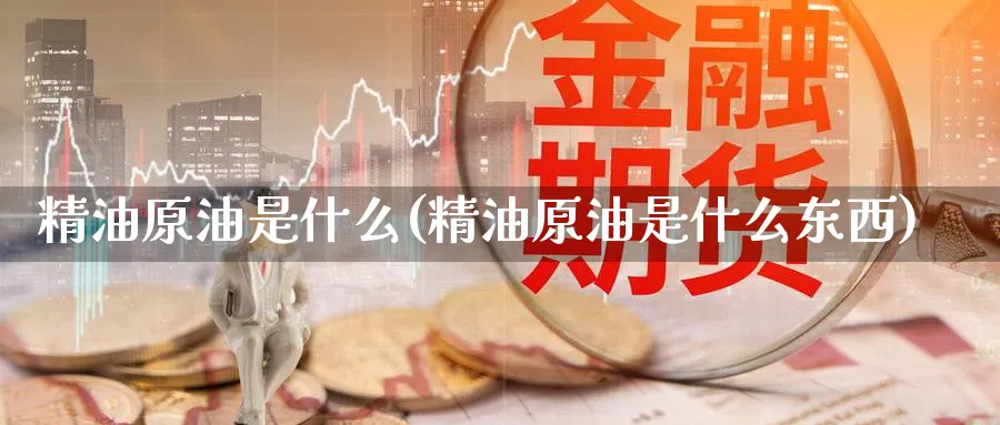 精油原油是什么(精油原油是什么东西)_国际期货_第1张_青花期货直播间 精油原油是什么(精油原油是什么东西)_https://qh.ynbygsw.com_国际期货_第1张