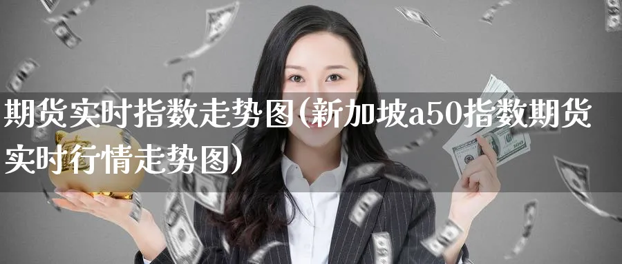 期货实时指数走势图(新加坡a50指数期货实时行情走势图)_财金知识_第1张_青花期货直播间 期货实时指数走势图(新加坡a50指数期货实时行情走势图)_https://qh.ynbygsw.com_财金知识_第1张