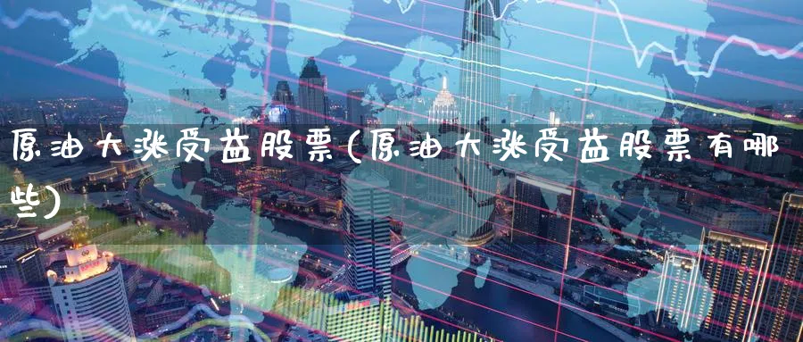 原油大涨受益股票(原油大涨受益股票有哪些)_期货交易_第1张_青花期货直播间 原油大涨受益股票(原油大涨受益股票有哪些)_https://qh.ynbygsw.com_期货交易_第1张