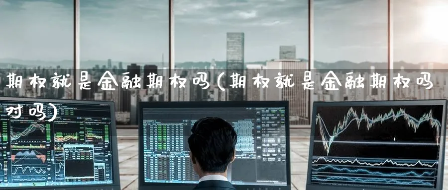 期权就是金融期权吗(期权就是金融期权吗对吗)_期货喊单_第1张_青花期货直播间 期权就是金融期权吗(期权就是金融期权吗对吗)_https://qh.ynbygsw.com_期货喊单_第1张
