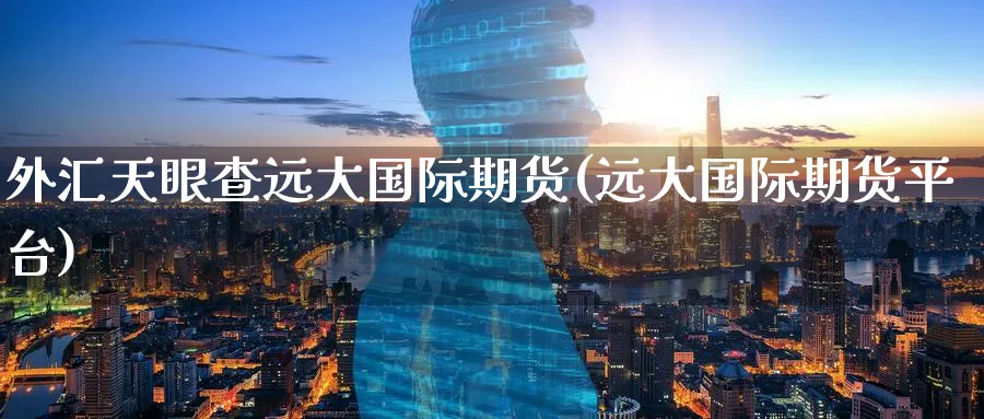 外汇天眼查远大国际期货(远大国际期货平台)_期货交易_第1张_青花期货直播间 外汇天眼查远大国际期货(远大国际期货平台)_https://qh.ynbygsw.com_期货交易_第1张