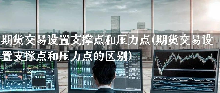 期货交易设置支撑点和压力点(期货交易设置支撑点和压力点的区别)_期货交易_第1张_青花期货直播间 期货交易设置支撑点和压力点(期货交易设置支撑点和压力点的区别)_https://qh.ynbygsw.com_期货交易_第1张