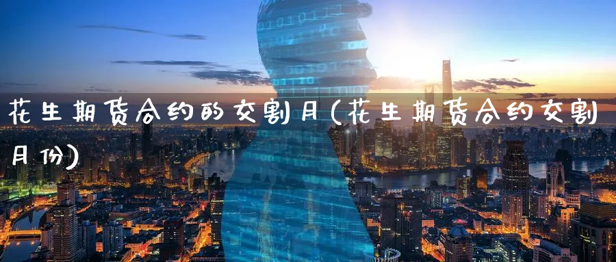 花生期货合约的交割月(花生期货合约交割月份)_财金百科_第1张_青花期货直播间 花生期货合约的交割月(花生期货合约交割月份)_https://qh.ynbygsw.com_财金百科_第1张