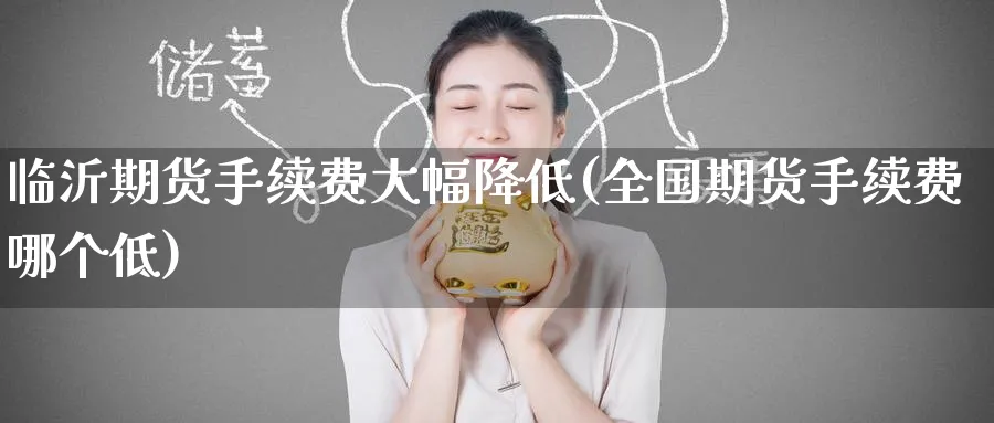 临沂期货手续费大幅降低(全国期货手续费哪个低)_期货交易_第1张_青花期货直播间 临沂期货手续费大幅降低(全国期货手续费哪个低)_https://qh.ynbygsw.com_期货交易_第1张